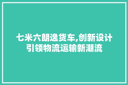 七米六朗逸货车,创新设计引领物流运输新潮流