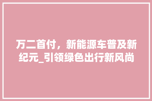 万二首付，新能源车普及新纪元_引领绿色出行新风尚