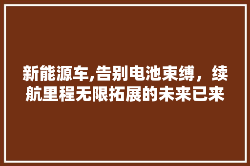 新能源车,告别电池束缚，续航里程无限拓展的未来已来