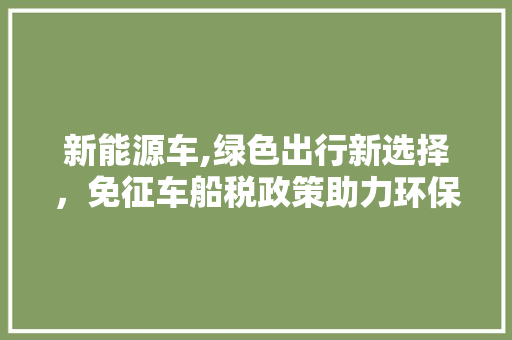 新能源车,绿色出行新选择，免征车船税政策助力环保革命