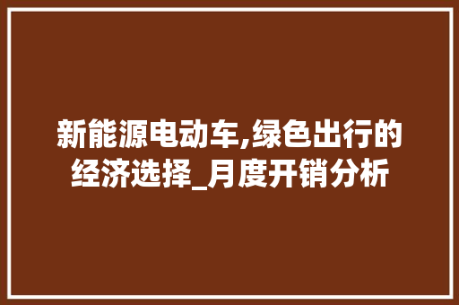 新能源电动车,绿色出行的经济选择_月度开销分析