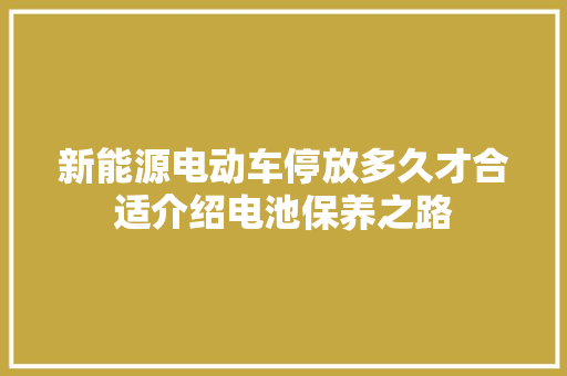 新能源电动车停放多久才合适介绍电池保养之路