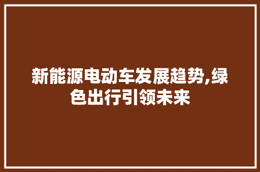 新能源电动车发展趋势,绿色出行引领未来