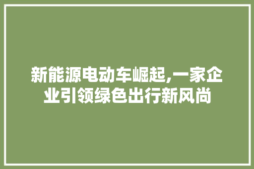 新能源电动车崛起,一家企业引领绿色出行新风尚