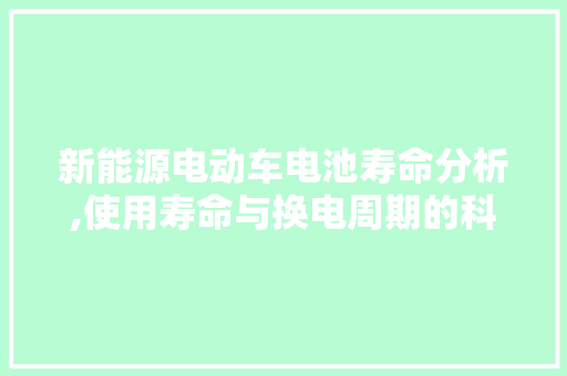 新能源电动车电池寿命分析,使用寿命与换电周期的科学考量