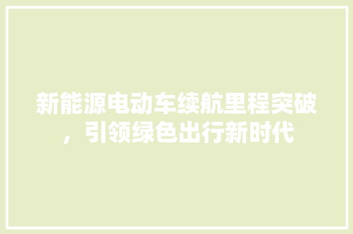 新能源电动车续航里程突破，引领绿色出行新时代