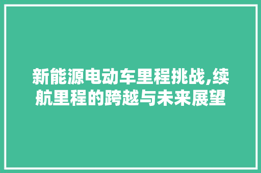 新能源电动车里程挑战,续航里程的跨越与未来展望