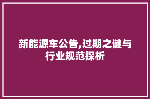新能源车公告,过期之谜与行业规范探析