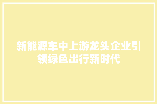 新能源车中上游龙头企业引领绿色出行新时代