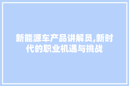 新能源车产品讲解员,新时代的职业机遇与挑战