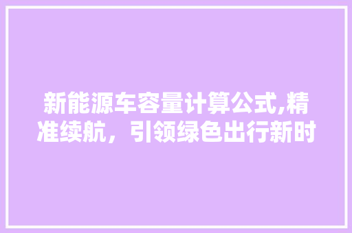 新能源车容量计算公式,精准续航，引领绿色出行新时代