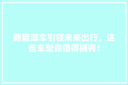 新能源车引领未来出行，这些车型你值得拥有！