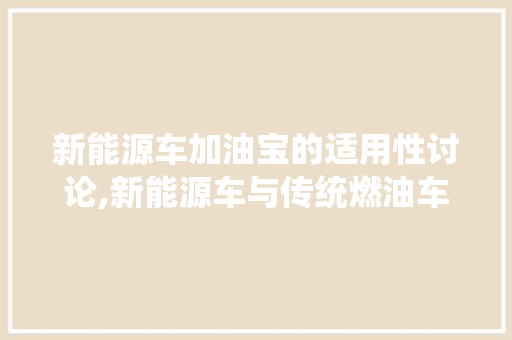 新能源车加油宝的适用性讨论,新能源车与传统燃油车的区别与应对步骤