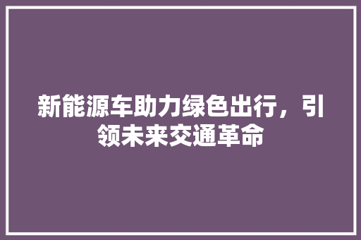 新能源车助力绿色出行，引领未来交通革命