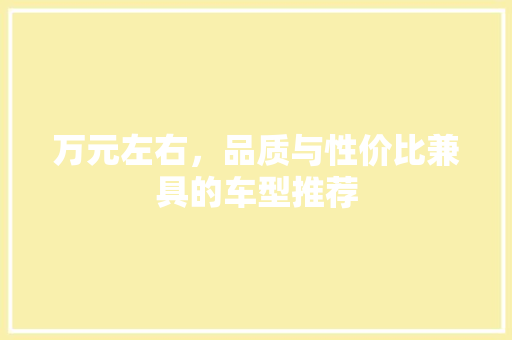 万元左右，品质与性价比兼具的车型推荐