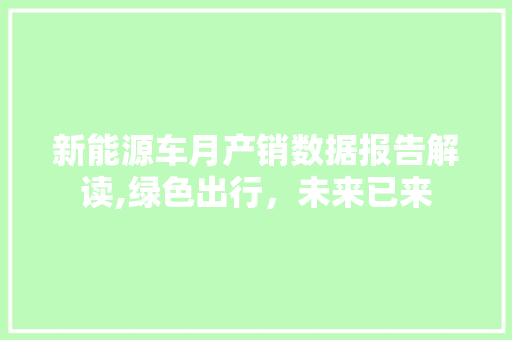 新能源车月产销数据报告解读,绿色出行，未来已来