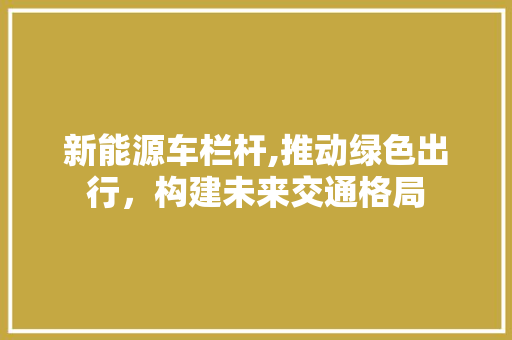 新能源车栏杆,推动绿色出行，构建未来交通格局