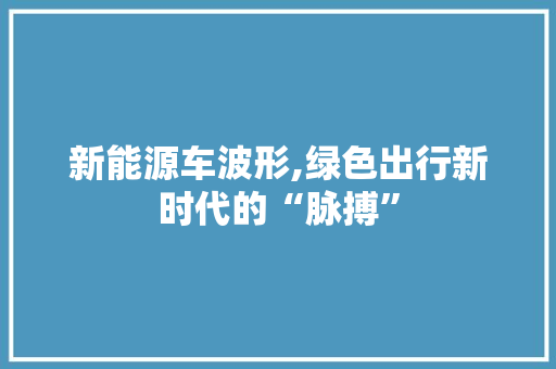 新能源车波形,绿色出行新时代的“脉搏”