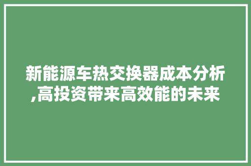新能源车热交换器成本分析,高投资带来高效能的未来
