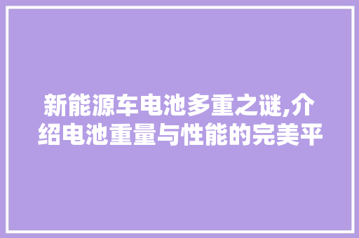 新能源车电池多重之谜,介绍电池重量与性能的完美平衡 混合动力车