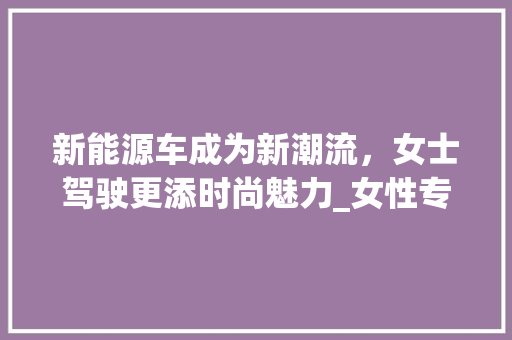 新能源车成为新潮流，女士驾驶更添时尚魅力_女性专属新能源车分析