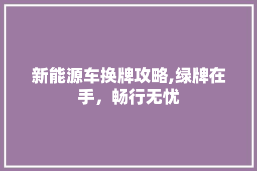 新能源车换牌攻略,绿牌在手，畅行无忧