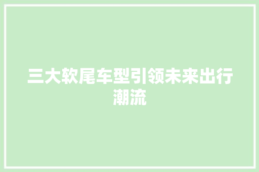 三大软尾车型引领未来出行潮流