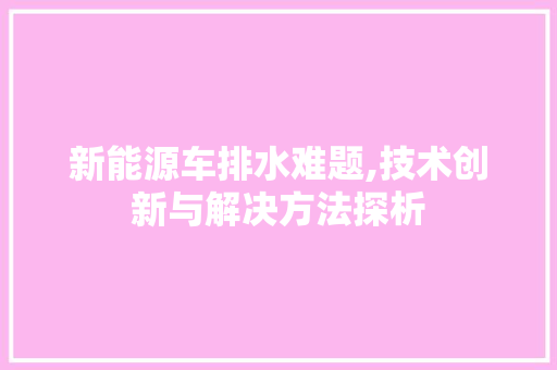 新能源车排水难题,技术创新与解决方法探析