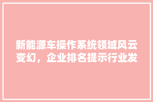 新能源车操作系统领域风云变幻，企业排名提示行业发展趋势