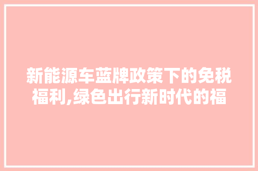 新能源车蓝牌政策下的免税福利,绿色出行新时代的福音