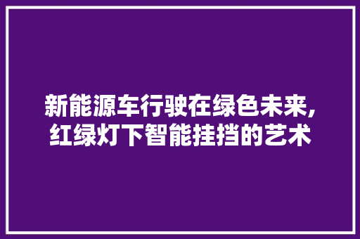 新能源车行驶在绿色未来,红绿灯下智能挂挡的艺术