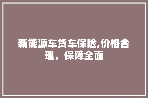 新能源车货车保险,价格合理，保障全面