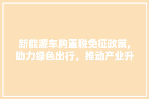 新能源车购置税免征政策,助力绿色出行，推动产业升级 车型评测