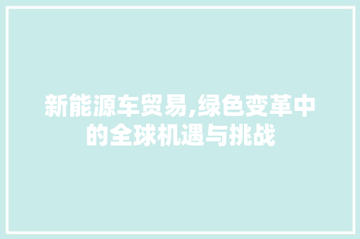 新能源车贸易,绿色变革中的全球机遇与挑战