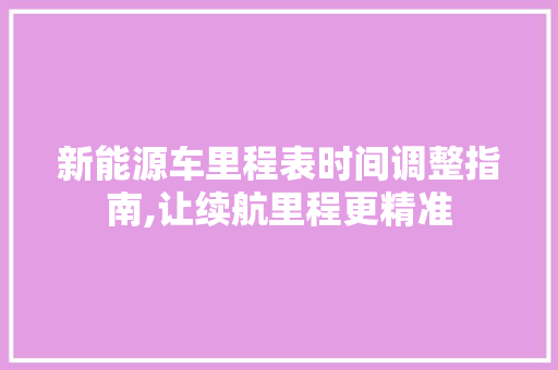 新能源车里程表时间调整指南,让续航里程更精准 汽车展览