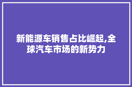 新能源车销售占比崛起,全球汽车市场的新势力