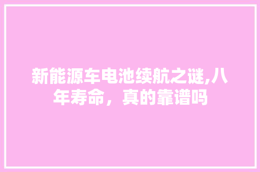 新能源车电池续航之谜,八年寿命，真的靠谱吗