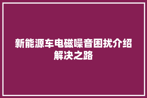 新能源车电磁噪音困扰介绍解决之路