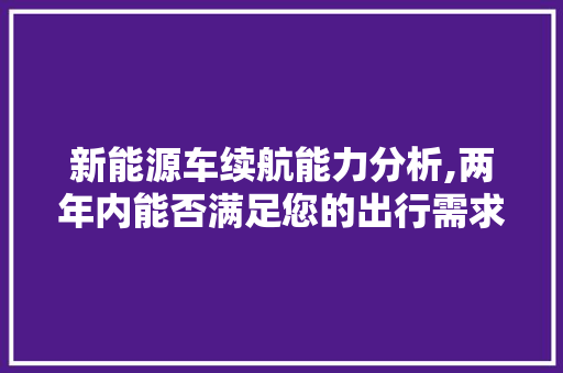 新能源车续航能力分析,两年内能否满足您的出行需求