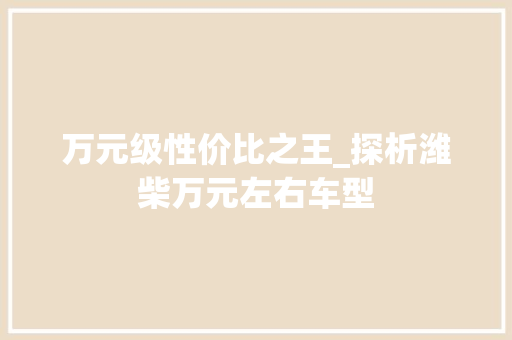 万元级性价比之王_探析潍柴万元左右车型