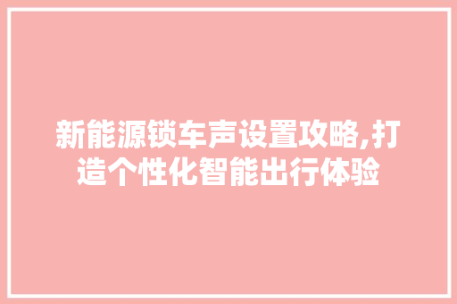 新能源锁车声设置攻略,打造个性化智能出行体验