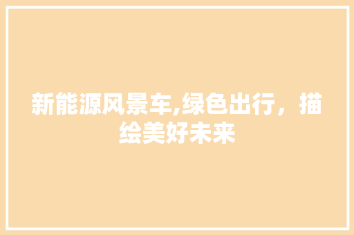 新能源风景车,绿色出行，描绘美好未来 车型评测