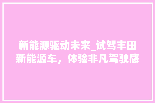 新能源驱动未来_试驾丰田新能源车，体验非凡驾驶感受
