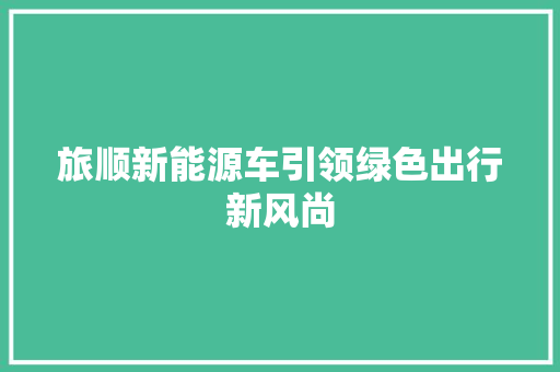 旅顺新能源车引领绿色出行新风尚