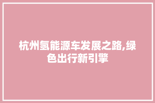 杭州氢能源车发展之路,绿色出行新引擎 新能源汽车