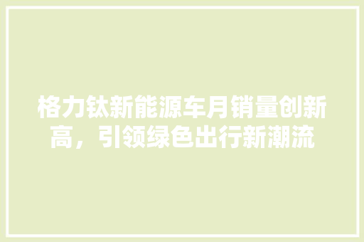 格力钛新能源车月销量创新高，引领绿色出行新潮流