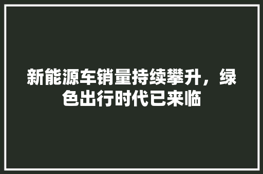 新能源车销量持续攀升，绿色出行时代已来临