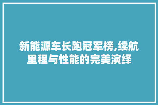 新能源车长跑冠军榜,续航里程与性能的完美演绎 新车资讯