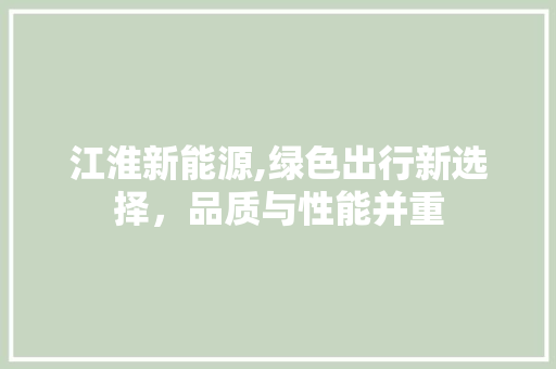 江淮新能源,绿色出行新选择，品质与性能并重