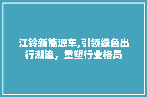 江铃新能源车,引领绿色出行潮流，重塑行业格局